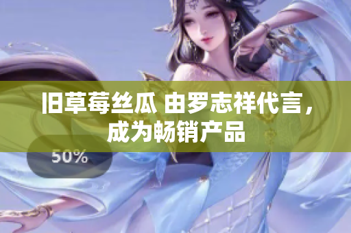 旧草莓丝瓜 由罗志祥代言，成为畅销产品