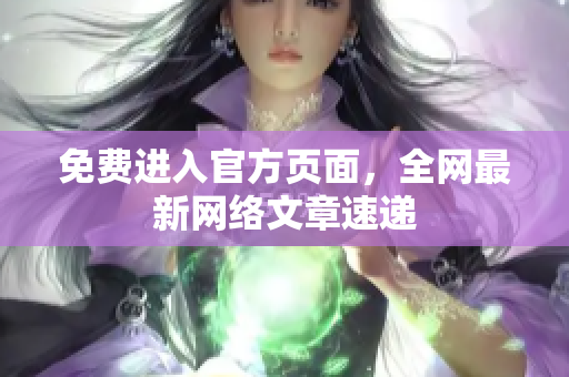 免费进入官方页面，全网最新网络文章速递
