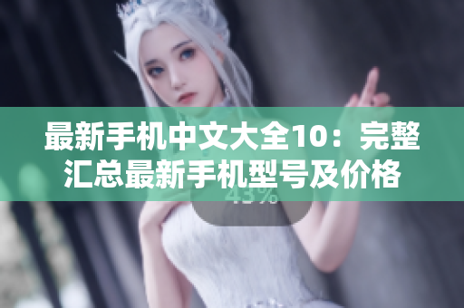 最新手机中文大全10：完整汇总最新手机型号及价格