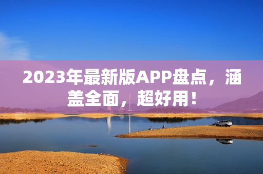 2023年最新版APP盘点，涵盖全面，超好用！
