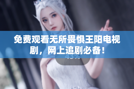 免费观看无所畏惧王阳电视剧，网上追剧必备！