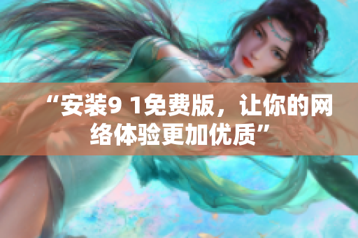 “安装9 1免费版，让你的网络体验更加优质”