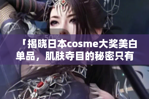 「揭晓日本cosme大奖美白单品，肌肤夺目的秘密只有这些！」