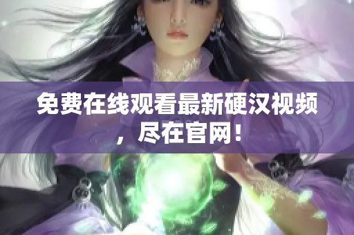 免费在线观看最新硬汉视频，尽在官网！