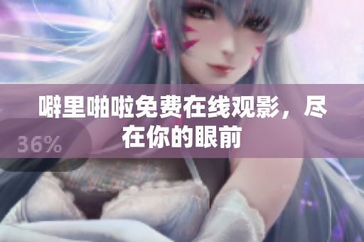 噼里啪啦免费在线观影，尽在你的眼前