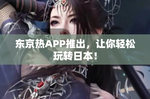 东京热APP推出，让你轻松玩转日本！