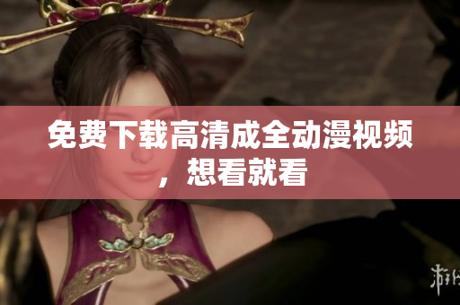 免费下载高清成全动漫视频，想看就看