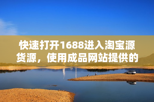 快速打开1688进入淘宝源货源，使用成品网站提供的一站式采购通道
