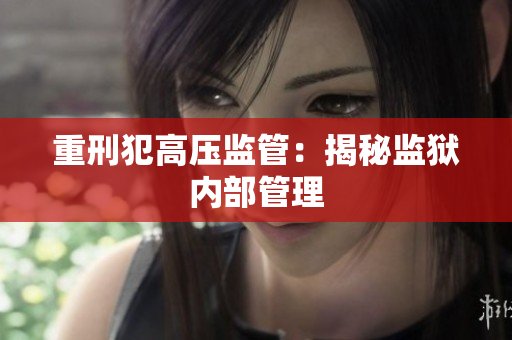 重刑犯高压监管：揭秘监狱内部管理