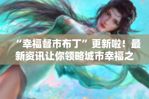 “幸福督市布丁”更新啦！最新资讯让你领略城市幸福之美