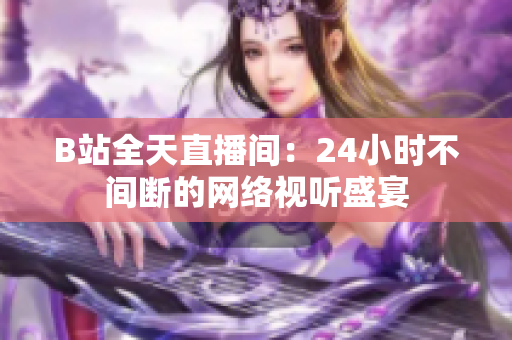 B站全天直播间：24小时不间断的网络视听盛宴