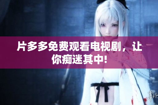 片多多免费观看电视剧，让你痴迷其中!