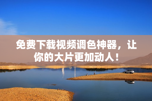 免费下载视频调色神器，让你的大片更加动人！