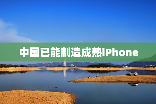 中国已能制造成熟iPhone
