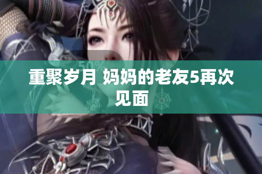 重聚岁月 妈妈的老友5再次见面
