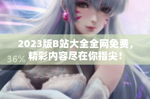 2023版B站大全全网免费，精彩内容尽在你指尖！