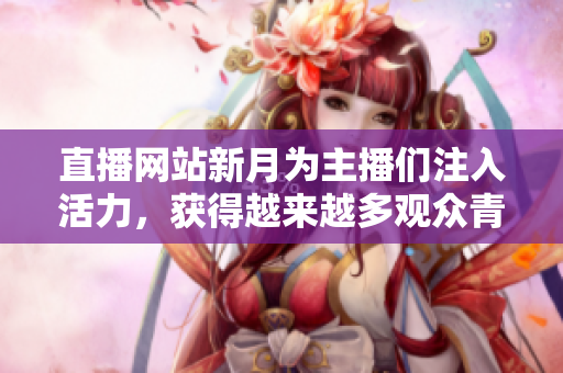 直播网站新月为主播们注入活力，获得越来越多观众青睐