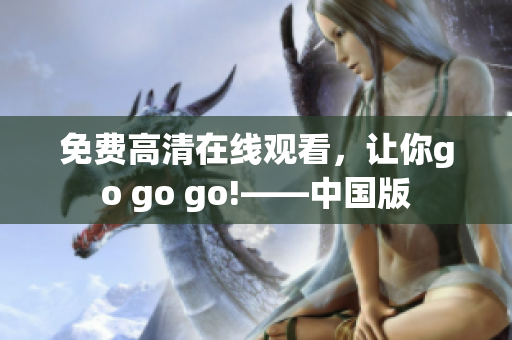 免费高清在线观看，让你go go go!——中国版
