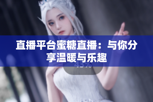 直播平台蜜糖直播：与你分享温暖与乐趣