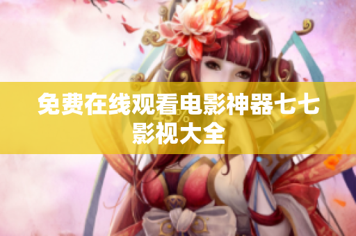免费在线观看电影神器七七影视大全