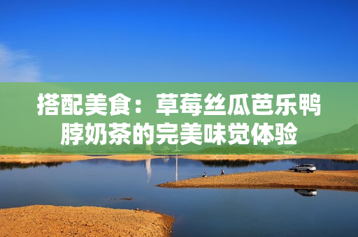 搭配美食：草莓丝瓜芭乐鸭脖奶茶的完美味觉体验