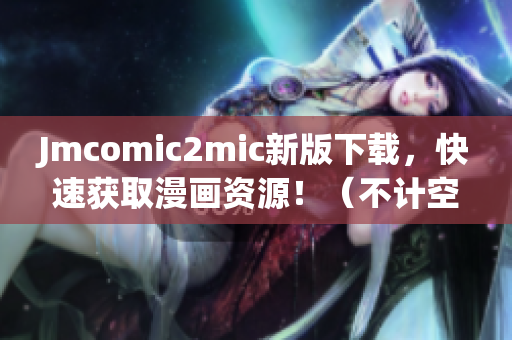 Jmcomic2mic新版下载，快速获取漫画资源！（不计空格）
