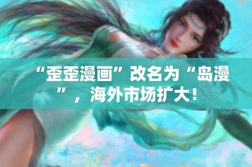 “歪歪漫画”改名为“岛漫”，海外市场扩大！