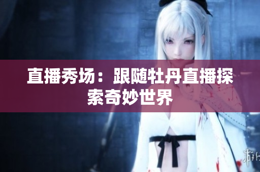 直播秀场：跟随牡丹直播探索奇妙世界