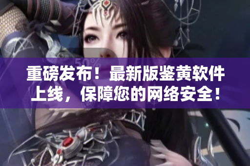 重磅发布！最新版鉴黄软件上线，保障您的网络安全！