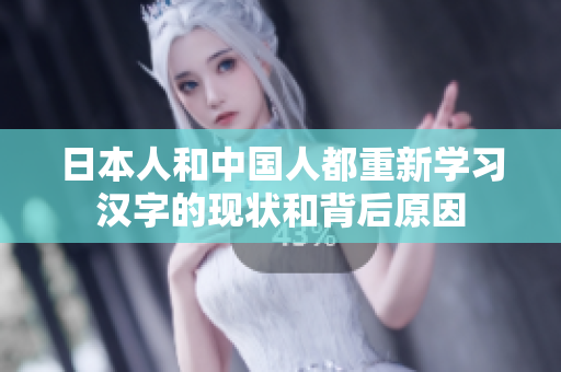 日本人和中国人都重新学习汉字的现状和背后原因