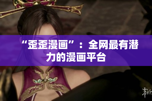 “歪歪漫画”：全网最有潜力的漫画平台
