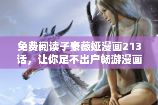 免费阅读子豪薇娅漫画213话，让你足不出户畅游漫画世界