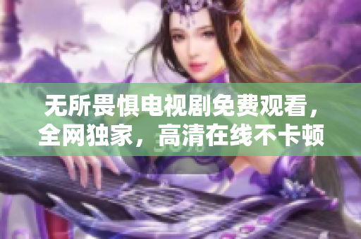无所畏惧电视剧免费观看，全网独家，高清在线不卡顿