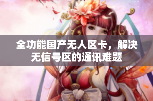 全功能国产无人区卡，解决无信号区的通讯难题