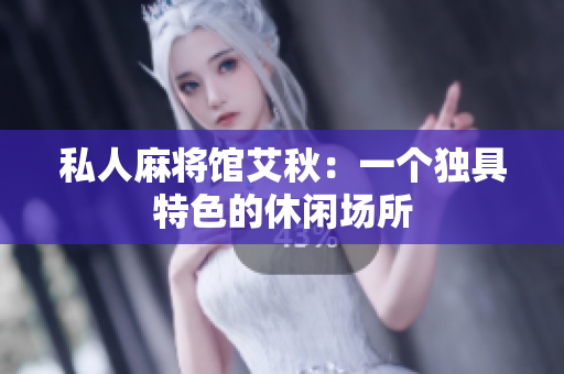 私人麻将馆艾秋：一个独具特色的休闲场所