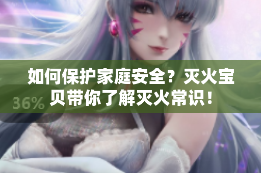 如何保护家庭安全？灭火宝贝带你了解灭火常识！