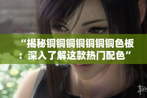 “揭秘铜铜铜铜铜铜铜色板：深入了解这款热门配色”