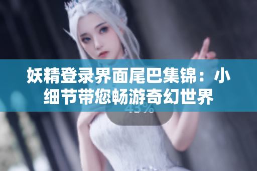妖精登录界面尾巴集锦：小细节带您畅游奇幻世界