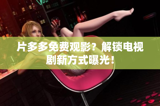片多多免费观影？解锁电视剧新方式曝光！