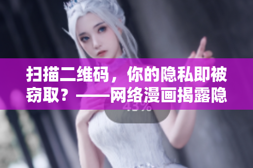 扫描二维码，你的隐私即被窃取？——网络漫画揭露隐私泄露
