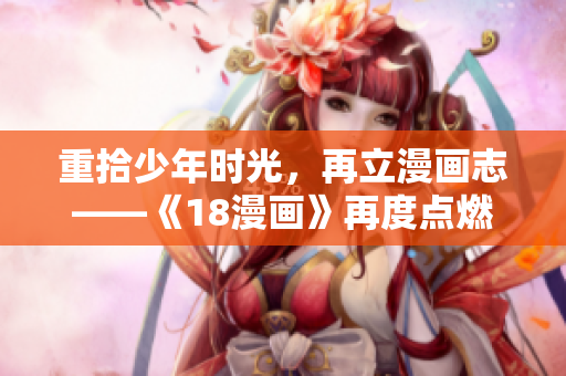 重拾少年时光，再立漫画志——《18漫画》再度点燃热血！