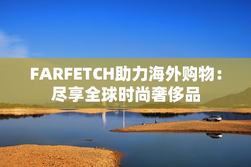 FARFETCH助力海外购物：尽享全球时尚奢侈品