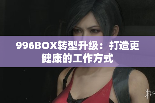 996BOX转型升级：打造更健康的工作方式