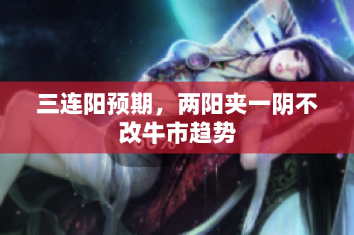 三连阳预期，两阳夹一阴不改牛市趋势