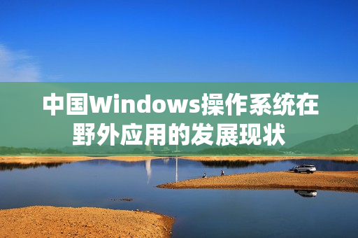 中国Windows操作系统在野外应用的发展现状