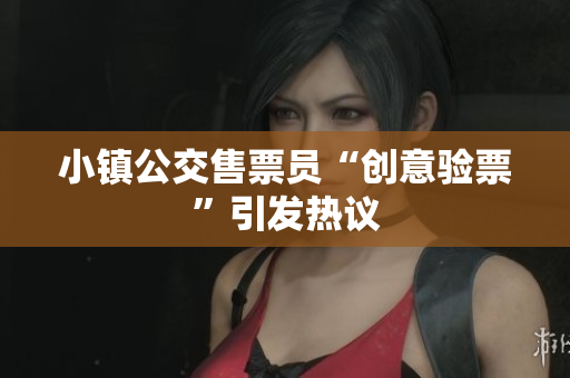 小镇公交售票员“创意验票”引发热议