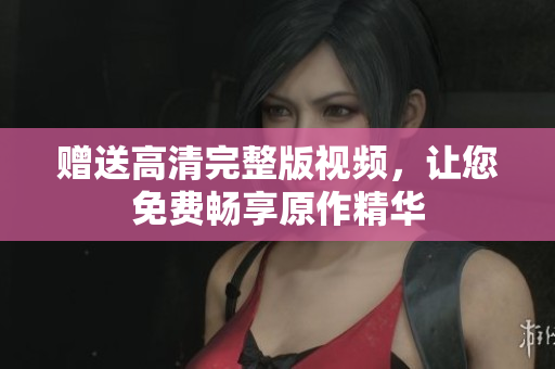 赠送高清完整版视频，让您免费畅享原作精华