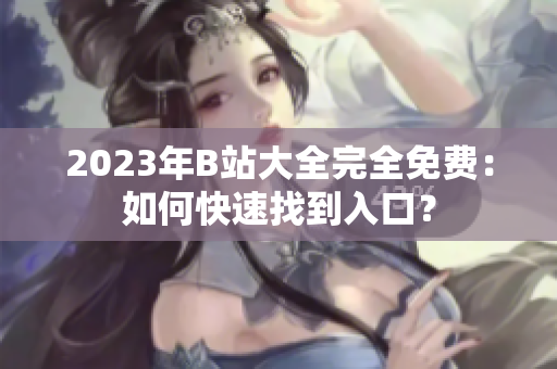 2023年B站大全完全免费：如何快速找到入口？