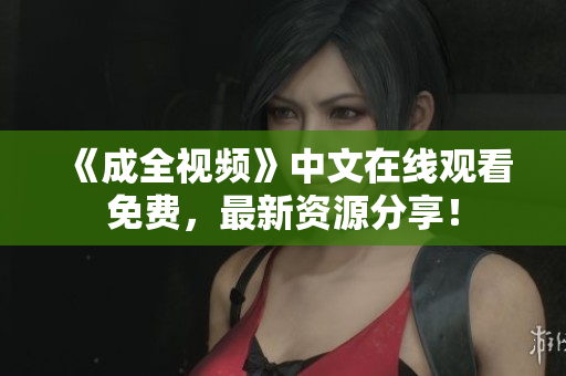 《成全视频》中文在线观看免费，最新资源分享！