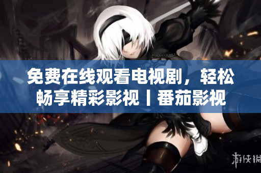 免费在线观看电视剧，轻松畅享精彩影视丨番茄影视